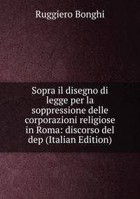 Sopra il disegno di legge per la soppressione delle corporazioni religiose in Roma: discorso del dep (Italian Edition)
