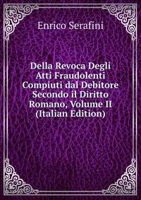 Della Revoca Degli Atti Fraudolenti Compiuti dal Debitore Secondo il Diritto Romano, Volume II (Italian Edition)