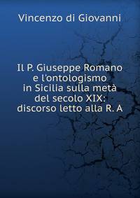 Il P. Giuseppe Romano e l'ontologismo in Sicilia sulla met? del secolo XIX: discorso letto alla R. A