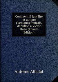 Comment il faut lire les auteurs classiques francais, de Villon a Victor Hugo (French Edition)