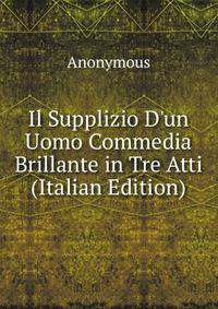Il Supplizio D'un Uomo Commedia Brillante in Tre Atti (Italian Edition)