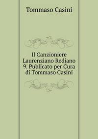 Il Canzioniere Laurenziano Rediano 9. Publicato per Cura di Tommaso Casini