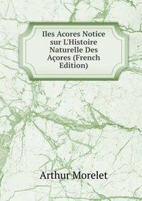 Iles Acores Notice sur L'Histoire Naturelle Des A?ores (French Edition)