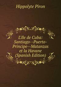 L'Ile de Cuba: Santiago--Puerto-Principe--Matanzas et la Havane (Spanish Edition)