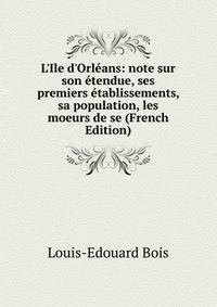 L'Ile d'Orl?ans: note sur son ?tendue, ses premiers ?tablissements, sa population, les moeurs de se (French Edition)