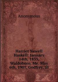 Harriet Newell Haskell: January 14th, 1835, Waldoboro, Me. May 6th, 1907, Godfrey, Ill.
