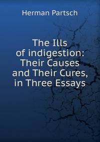 The Ills of indigestion: Their Causes and Their Cures, in Three Essays