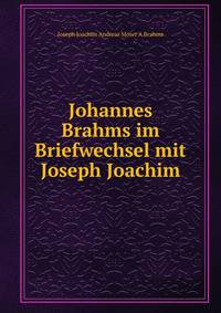 Johannes Brahms im Briefwechsel mit Joseph Joachim