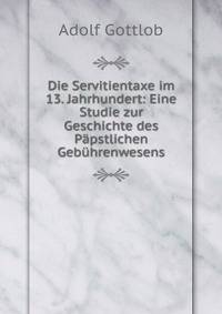 Die Servitientaxe im 13. Jahrhundert: Eine Studie zur Geschichte des Papstlichen Gebuhrenwesens
