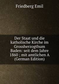 Der Staat und die katholische Kirche im Grossherzogthum Baden: seit dem Jahre 1860 ; mit amtlichen A (German Edition)