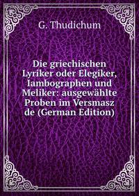 Die griechischen Lyriker oder Elegiker, Iambographen und Meliker: ausgewahlte Proben im Versmasz de (German Edition)