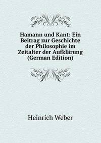 Hamann und Kant: Ein Beitrag zur Geschichte der Philosophie im Zeitalter der Aufklarung (German Edition)
