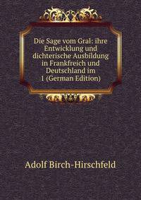 Die Sage vom Gral: ihre Entwicklung und dichterische Ausbildung in Frankfreich und Deutschland im 1 (German Edition)