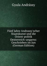 F?nf Jahre Andrassy'scher Staatskunst und die Orient-politik Oesterreich-ungarns: Geschrieben im Jun (German Edition)