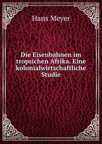 Die Eisenbahnen im tropsichen Afrika. Eine kolonialwirtschaftliche Studie