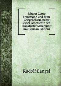 Johann Georg Trautmann und seine Zeitgenossen, nebst einer Geschichte der Frankfurter Malerzunft im (German Edition)
