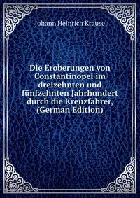 Die Eroberungen von Constantinopel im dreizehnten und funfzehnten Jahrhundert durch die Kreuzfahrer, (German Edition)