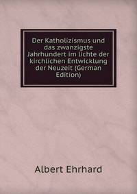 Der Katholizismus und das zwanzigste Jahrhundert im lichte der kirchlichen Entwicklung der Neuzeit (German Edition)