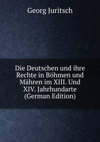 Die Deutschen und ihre Rechte in Bohmen und Mahren im XIII. Und XIV. Jahrhundarte (German Edition)