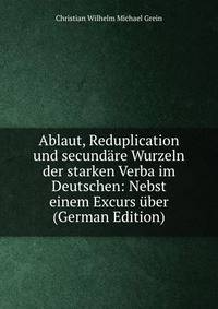 Ablaut, Reduplication und secundare Wurzeln der starken Verba im Deutschen: Nebst einem Excurs uber (German Edition)