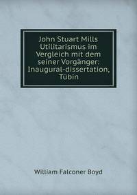 John Stuart Mills Utilitarismus im Vergleich mit dem seiner Vorganger: Inaugural-dissertation, Tubin