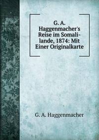 G. A. Haggenmacher's Reise im Somali-lande, 1874: Mit Einer Originalkarte
