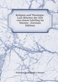 Religion und Theologie: Lose BlActter der Zeit von einem Lehrling im Dienste . (German Edition)