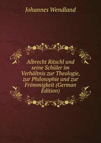 Albrecht Ritschl und seine Schuler im Verhaltnis zur Theologie, zur Philosophie und zur Frommigkeit (German Edition)