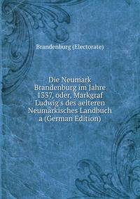 Die Neumark Brandenburg im Jahre 1337, oder, Markgraf Ludwig's des aelteren Neum?rkisches Landbuch a (German Edition)