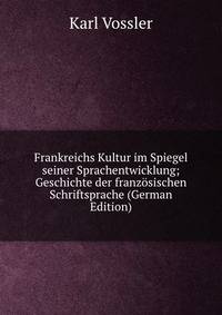 Frankreichs Kultur im Spiegel seiner Sprachentwicklung; Geschichte der franz?sischen Schriftsprache (German Edition)