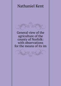 General view of the agriculture of the county of Norfolk: with observations for the means of its im