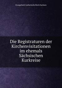 Die Registraturen der Kirchenvisitationen im ehemals Sachsischen Kurkreise