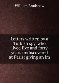 Letters written by a Turkish spy, who lived five and forty years undiscovered at Paris: giving an im