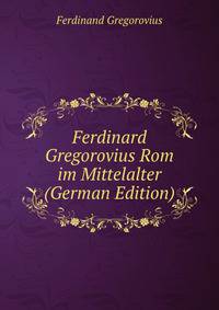 Ferdinard Gregorovius Rom im Mittelalter (German Edition)