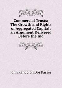 Commercial Trusts: The Growth and Rights of Aggregated Capital; an Argument Delivered Before the Ind