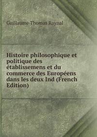 Histoire philosophique et politique des etablissemens et du commerce des Europeens dans les deux Ind (French Edition)