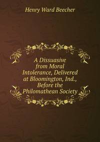 A Dissuasive from Moral Intolerance, Delivered at Bloomington, Ind., Before the Philomathean Society