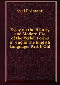 Essay on the History and Modern Use of the Verbal Forms in -ing in the English Language: Part I, Old