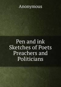 Pen and ink Sketches of Poets Preachers and Politicians