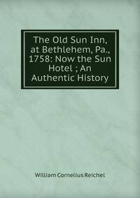 The Old Sun Inn, at Bethlehem, Pa., 1758: Now the Sun Hotel ; An Authentic History