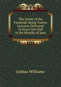The Seisin of the Freehold: Being Twelve Lectures Delivered in Gray's Inn Hall in the Months of Janu