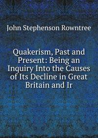 Quakerism, Past and Present: Being an Inquiry Into the Causes of Its Decline in Great Britain and Ir