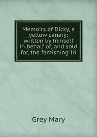 Memoirs of Dicky, a yellow canary: written by himself in behalf of, and sold for, the famishing Iri