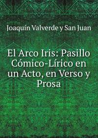 El Arco Iris: Pasillo Comico-Lirico en un Acto, en Verso y Prosa