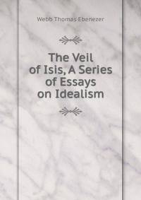 The Veil of Isis, A Series of Essays on Idealism