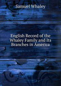 English Record of the Whaley Family and Its Branches in America