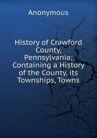 History of Crawford County, Pennsylvania; Containing a History of the County, its Townships, Towns