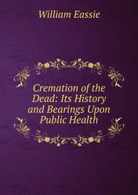 Cremation of the Dead: Its History and Bearings Upon Public Health