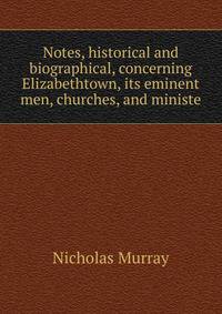 Notes, historical and biographical, concerning Elizabethtown, its eminent men, churches, and ministe