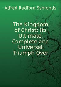 The Kingdom of Christ: Its Ultimate, Complete and Universal Triumph Over